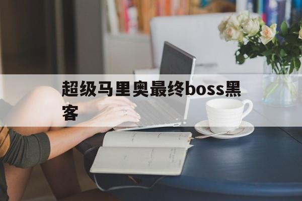 超级马里奥最终boss黑客(超级马里奥最后boss)