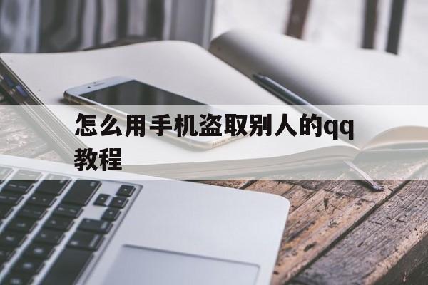 怎么用手机盗取别人的qq教程(如何用手机盗取别人?)